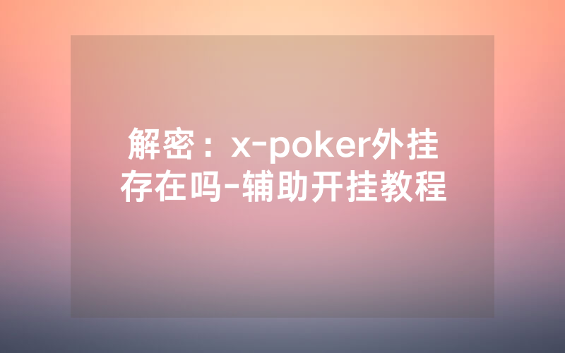 解密：x-poker外挂存在吗-辅助开挂教程