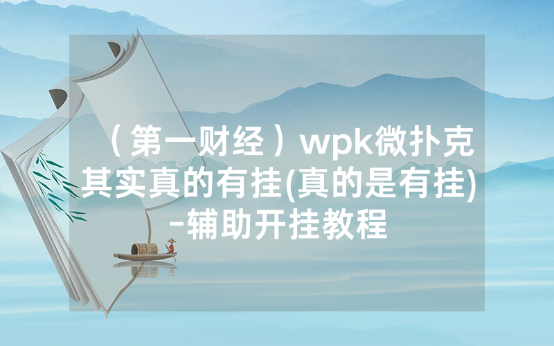 （第一财经）wpk微扑克其实真的有挂(真的是有挂)-辅助开挂教程