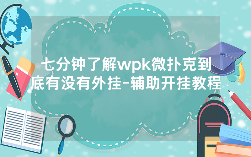 七分钟了解wpk微扑克到底有没有外挂-辅助开挂教程