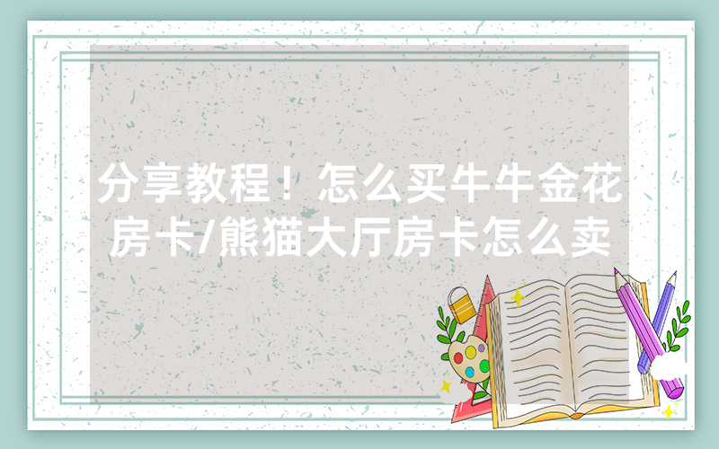 分享教程！怎么买牛牛金花房卡/熊猫大厅房卡怎么卖
