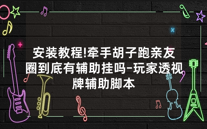 安装教程!牵手胡子跑亲友圈到底有辅助挂吗-玩家透视牌辅助脚本