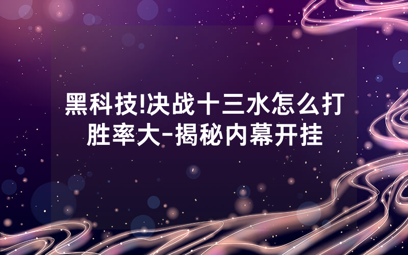 黑科技!决战十三水怎么打胜率大-揭秘内幕开挂