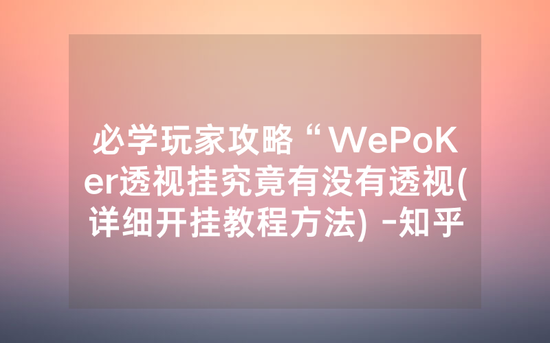 必学玩家攻略“WePoKer透视挂究竟有没有透视(详细开挂教程方法) -知乎