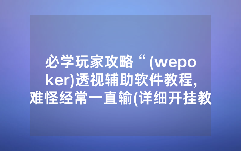 必学玩家攻略“(wepoker)透视辅助软件教程,难怪经常一直输(详细开挂教程)