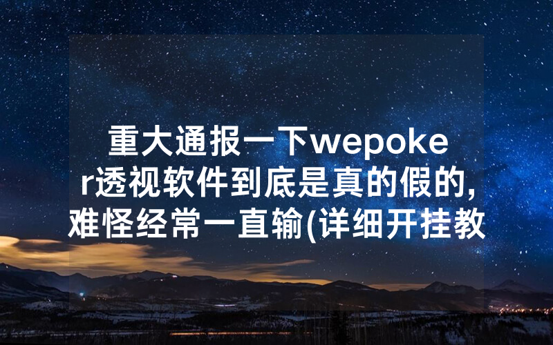 重大通报一下wepoker透视软件到底是真的假的,难怪经常一直输(详细开挂教程)