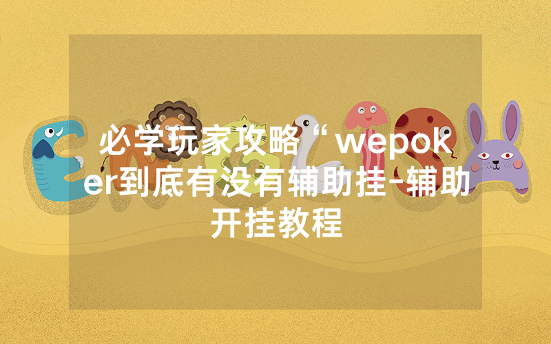 必学玩家攻略“wepoker到底有没有辅助挂-辅助开挂教程