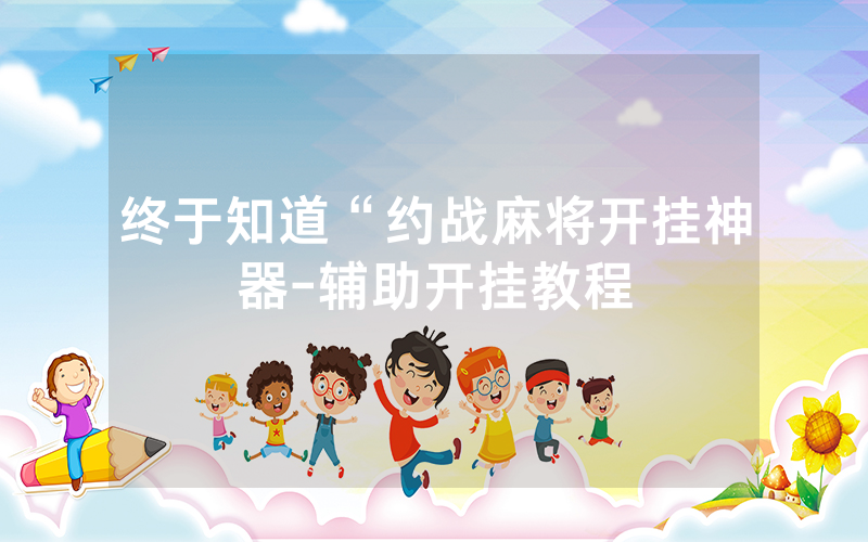 终于知道“约战麻将开挂神器-辅助开挂教程