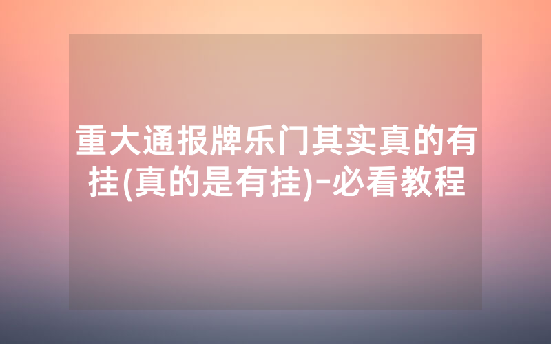 重大通报牌乐门其实真的有挂(真的是有挂)-必看教程