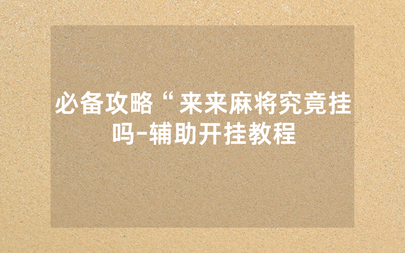 必备攻略“来来麻将究竟挂吗-辅助开挂教程