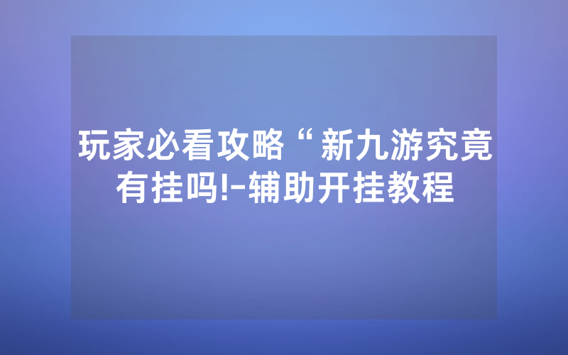 玩家必看攻略“新九游究竟有挂吗!-辅助开挂教程