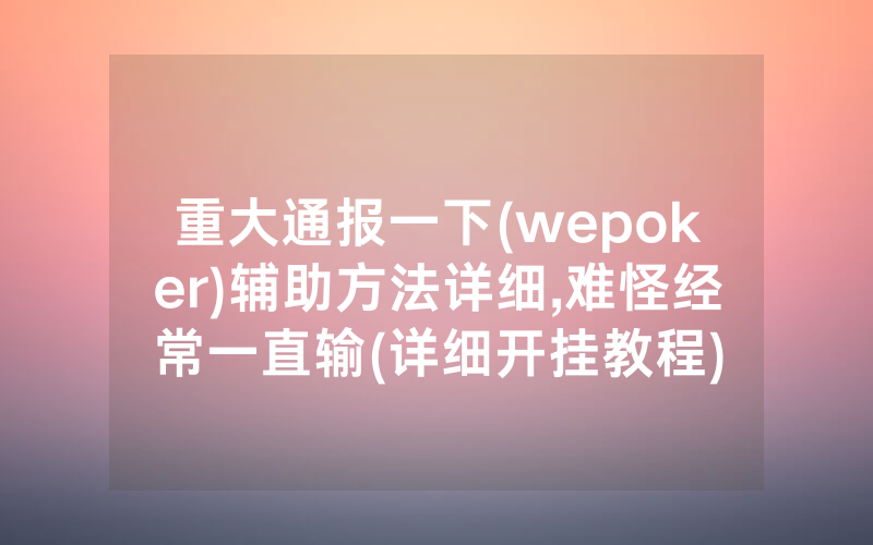 重大通报一下(wepoker)辅助方法详细,难怪经常一直输(详细开挂教程)