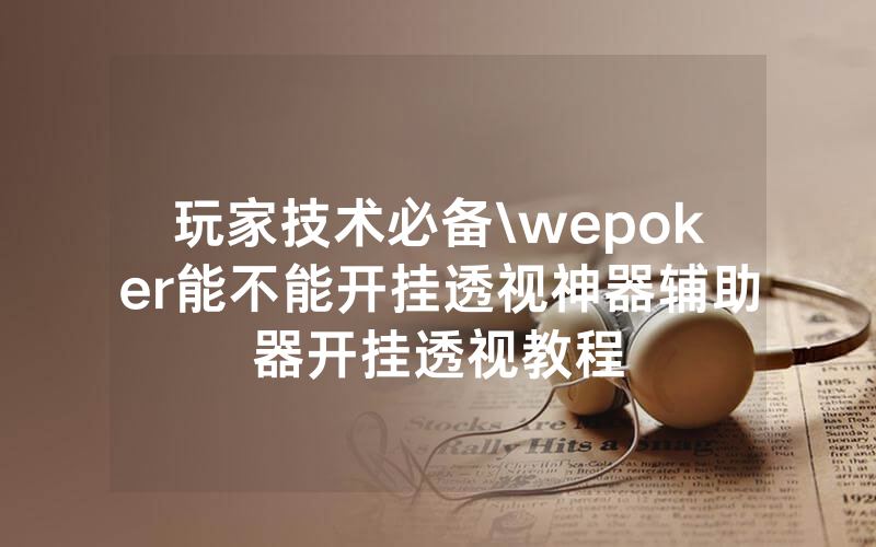 玩家技术必备\wepoker能不能开挂透视神器辅助器开挂透视教程