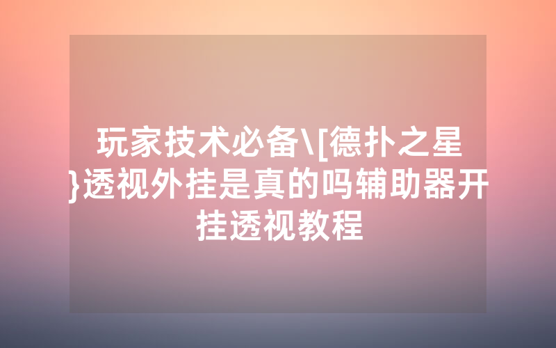 玩家技术必备\[德扑之星}透视外挂是真的吗辅助器开挂透视教程