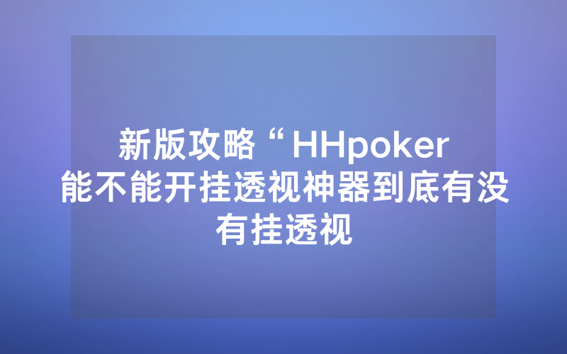 新版攻略“HHpoker能不能开挂透视神器到底有没有挂透视