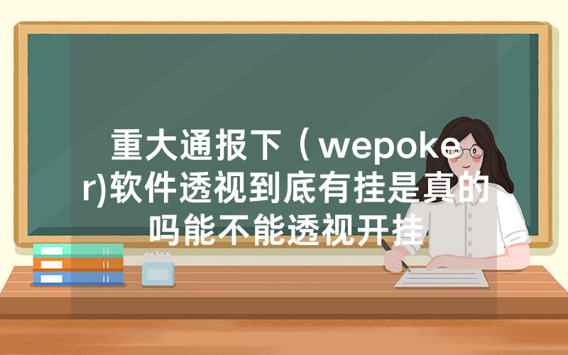 重大通报下（wepoker)软件透视到底有挂是真的吗能不能透视开挂