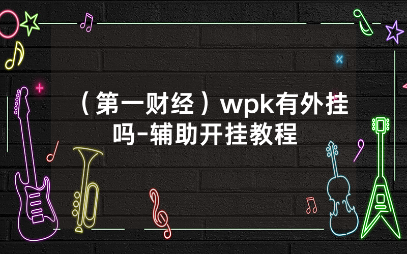 （第一财经）wpk有外挂吗-辅助开挂教程
