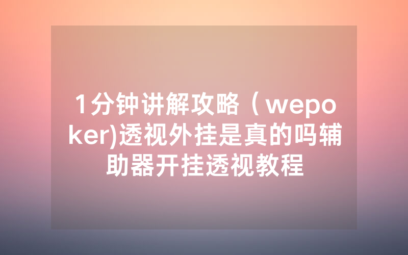 1分钟讲解攻略（wepoker)透视外挂是真的吗辅助器开挂透视教程