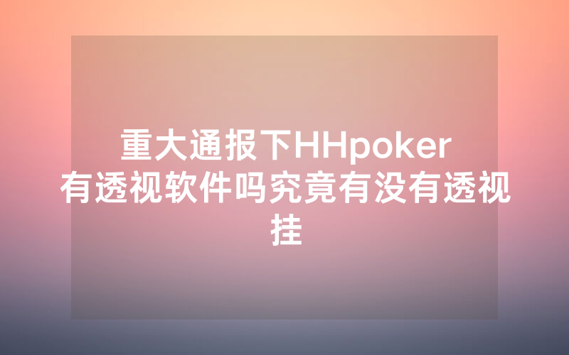 重大通报下HHpoker有透视软件吗究竟有没有透视挂