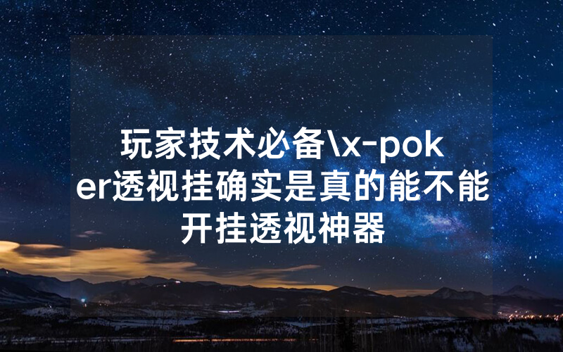 玩家技术必备\x-poker透视挂确实是真的能不能开挂透视神器