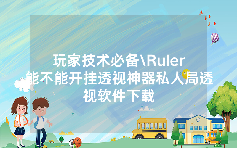 玩家技术必备\Ruler能不能开挂透视神器私人局透视软件下载