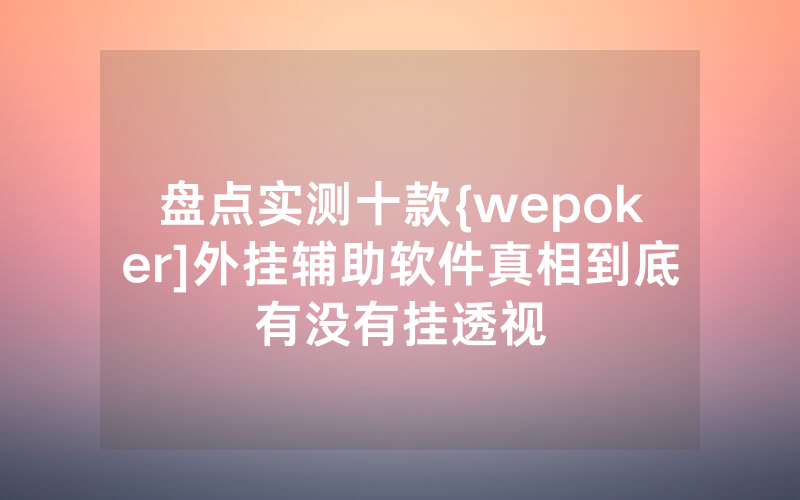 盘点实测十款{wepoker]外挂辅助软件真相到底有没有挂透视