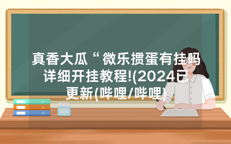 真香大瓜“微乐掼蛋有挂吗详细开挂教程!(2024已更新(哔哩/哔哩)