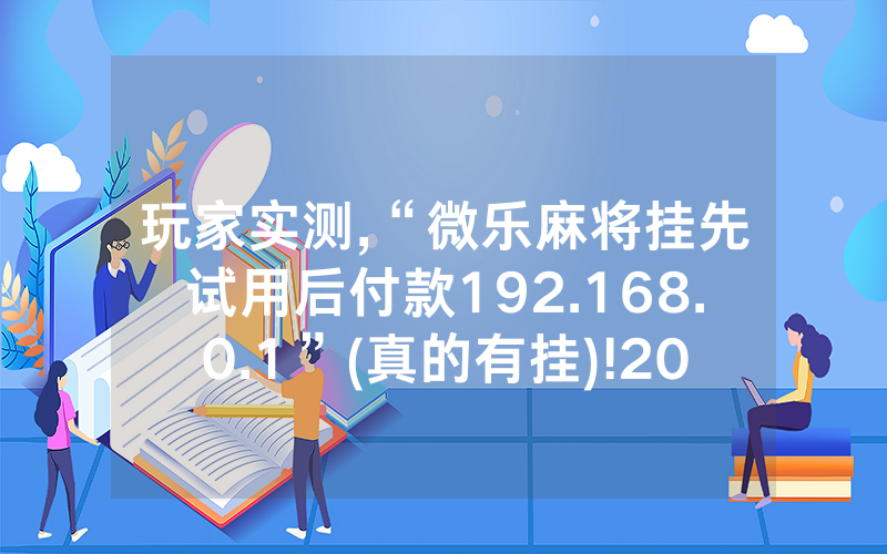 玩家实测,“微乐麻将挂先试用后付款192.168.0.1”(真的有挂)!2024已更新((今日/哔哩)