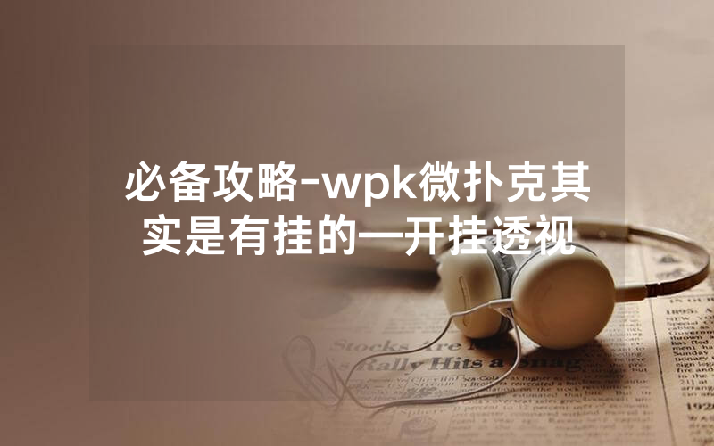 必备攻略-wpk微扑克其实是有挂的—开挂透视