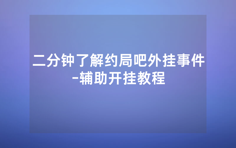 二分钟了解约局吧外挂事件-辅助开挂教程