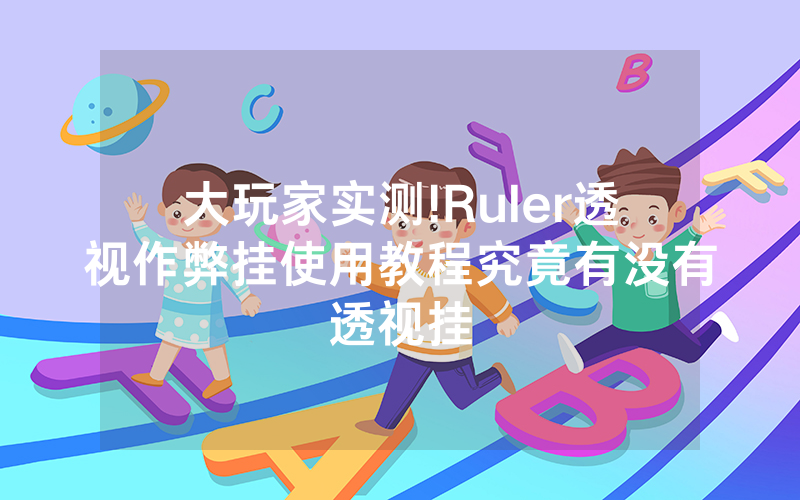 大玩家实测!Ruler透视作弊挂使用教程究竟有没有透视挂