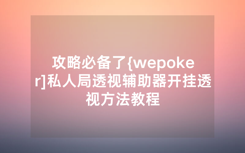 攻略必备了{wepoker]私人局透视辅助器开挂透视方法教程