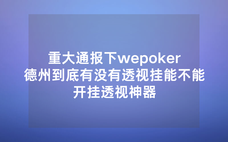 重大通报下wepoker德州到底有没有透视挂能不能开挂透视神器
