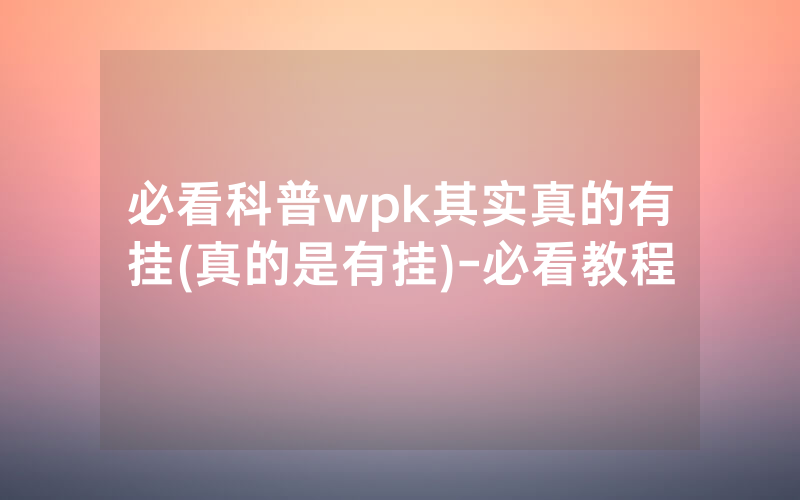 必看科普wpk其实真的有挂(真的是有挂)-必看教程