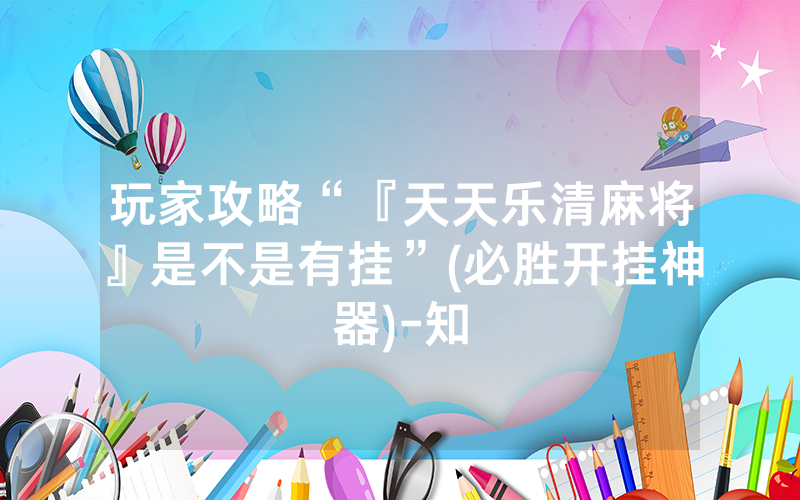 玩家攻略“『天天乐清麻将』是不是有挂”(必胜开挂神器)-知