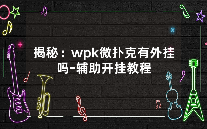 揭秘：wpk微扑克有外挂吗-辅助开挂教程