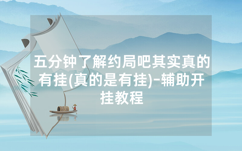 五分钟了解约局吧其实真的有挂(真的是有挂)-辅助开挂教程