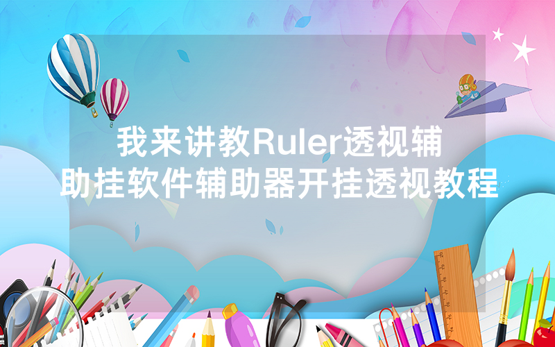 我来讲教Ruler透视辅助挂软件辅助器开挂透视教程