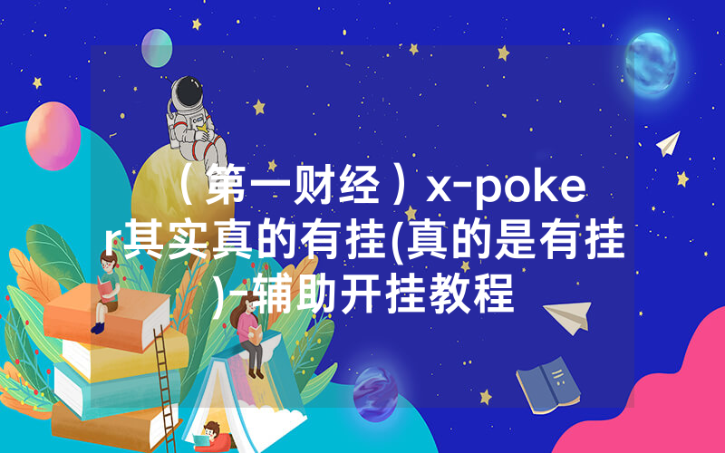 （第一财经）x-poker其实真的有挂(真的是有挂)-辅助开挂教程