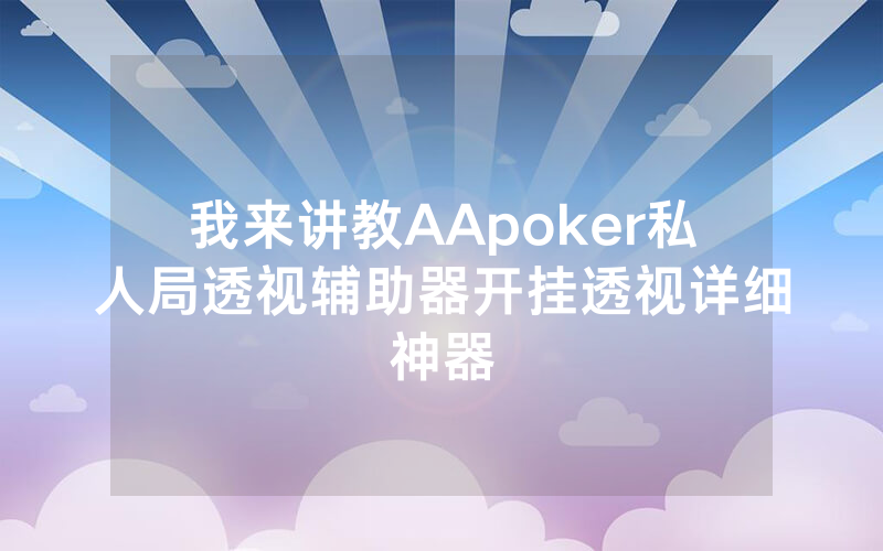 我来讲教AApoker私人局透视辅助器开挂透视详细神器