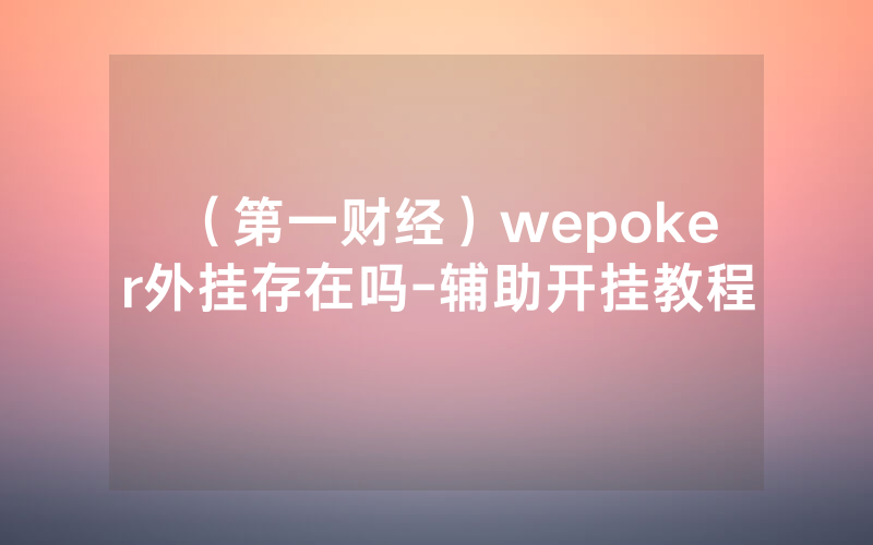 （第一财经）wepoker外挂存在吗-辅助开挂教程
