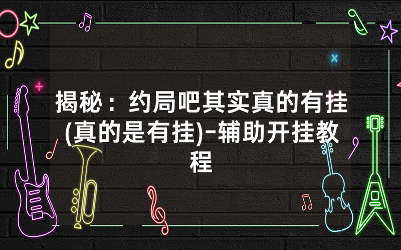 揭秘：约局吧其实真的有挂(真的是有挂)-辅助开挂教程