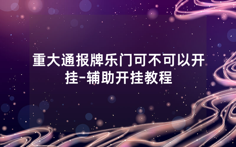 重大通报牌乐门可不可以开挂-辅助开挂教程