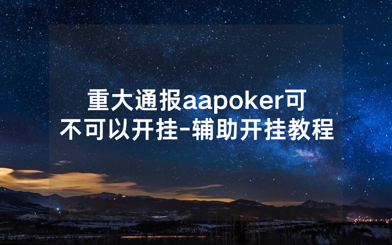重大通报aapoker可不可以开挂-辅助开挂教程