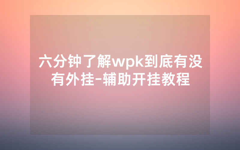 六分钟了解wpk到底有没有外挂-辅助开挂教程