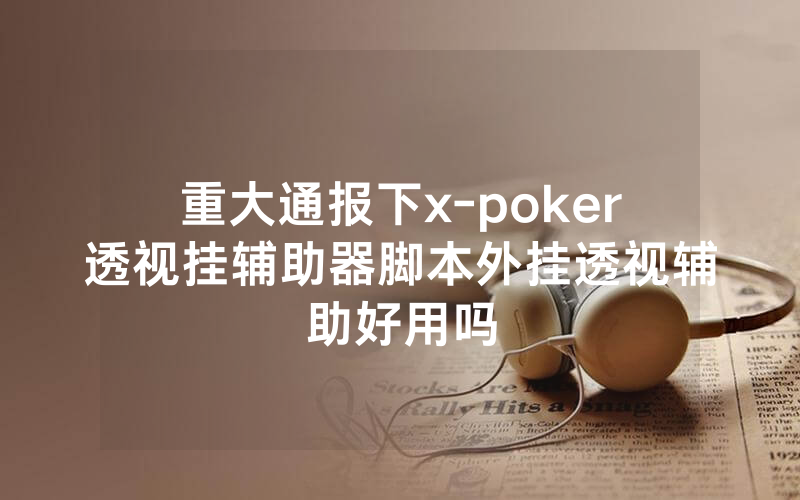 重大通报下x-poker透视挂辅助器脚本外挂透视辅助好用吗