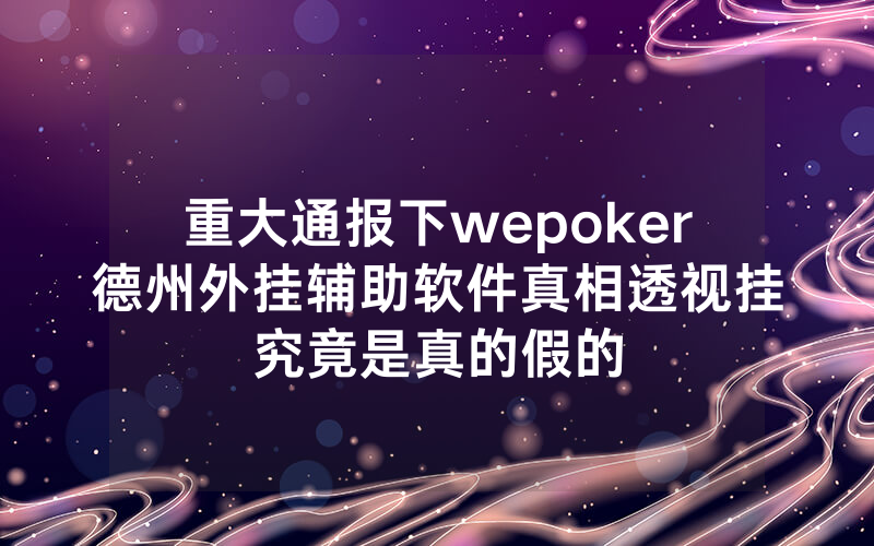 重大通报下wepoker德州外挂辅助软件真相透视挂究竟是真的假的