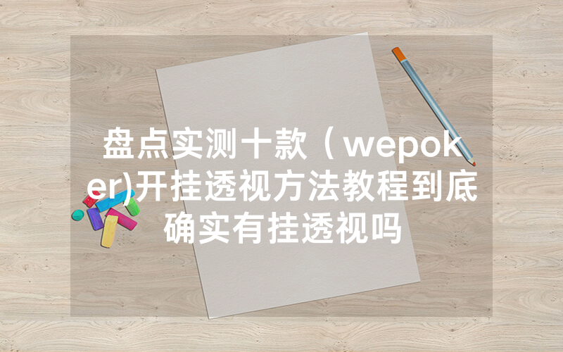 盘点实测十款（wepoker)开挂透视方法教程到底确实有挂透视吗