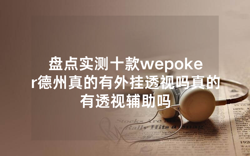 盘点实测十款wepoker德州真的有外挂透视吗真的有透视辅助吗