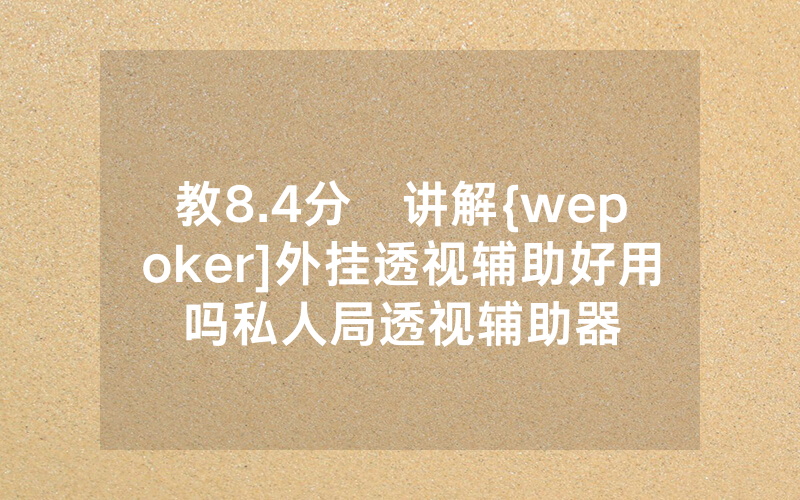教8.4分鐘讲解{wepoker]外挂透视辅助好用吗私人局透视辅助器