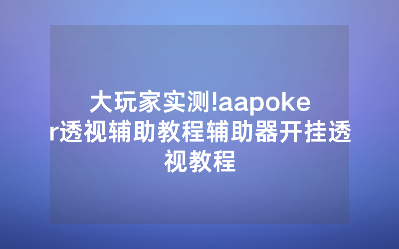 大玩家实测!aapoker透视辅助教程辅助器开挂透视教程